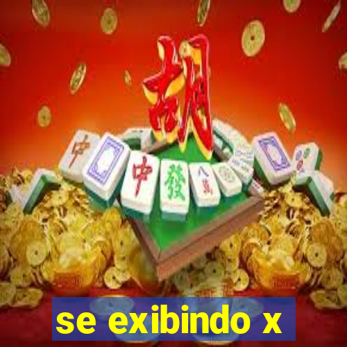 se exibindo x